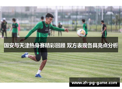 国安与天津热身赛精彩回顾 双方表现各具亮点分析